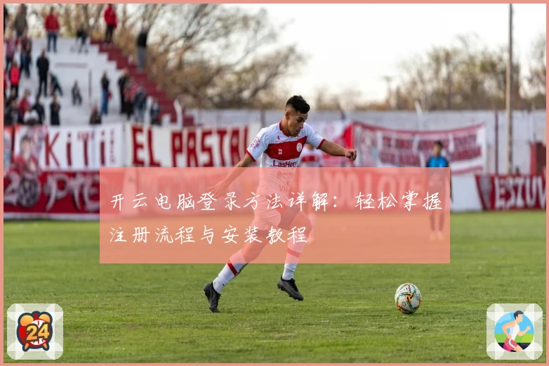 开云电脑登录方法详解：轻松掌握注册流程与安装教程