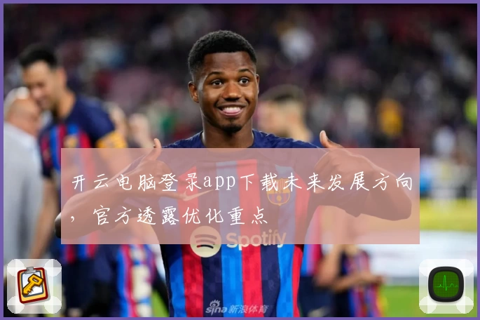 开云电脑登录app下载未来发展方向，官方透露优化重点