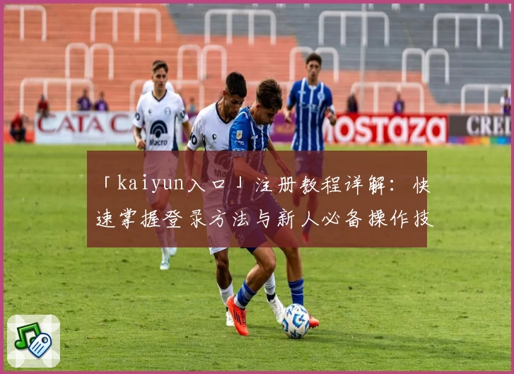 「kaiyun入口」注册教程详解：快速掌握登录方法与新人必备操作技巧