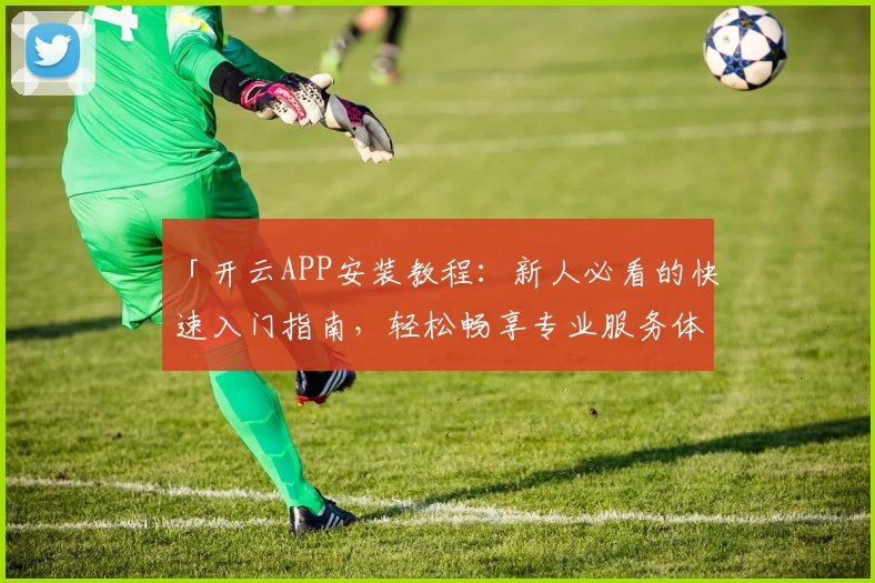 「开云APP安装教程：新人必看的快速入门指南，轻松畅享专业服务体验」