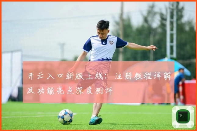 开云入口新版上线：注册教程详解及功能亮点深度测评
