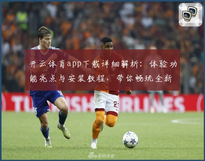 开云体育app下载详细解析：体验功能亮点与安装教程，带你畅玩全新平台