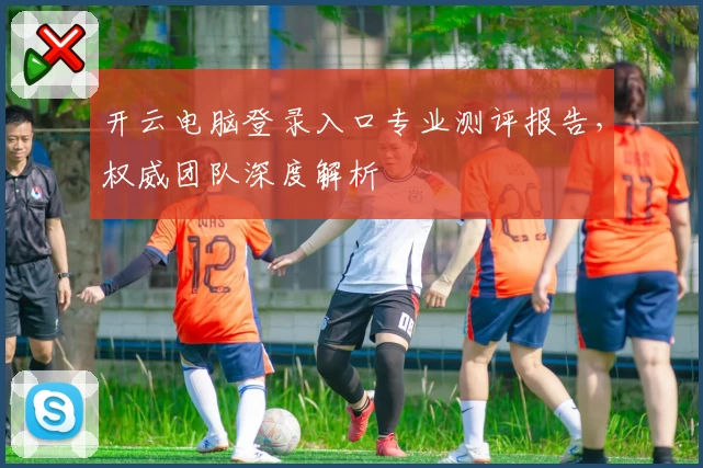 开云电脑登录入口专业测评报告，权威团队深度解析