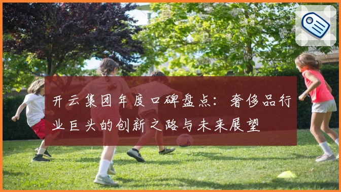 开云集团年度口碑盘点：奢侈品行业巨头的创新之路与未来展望