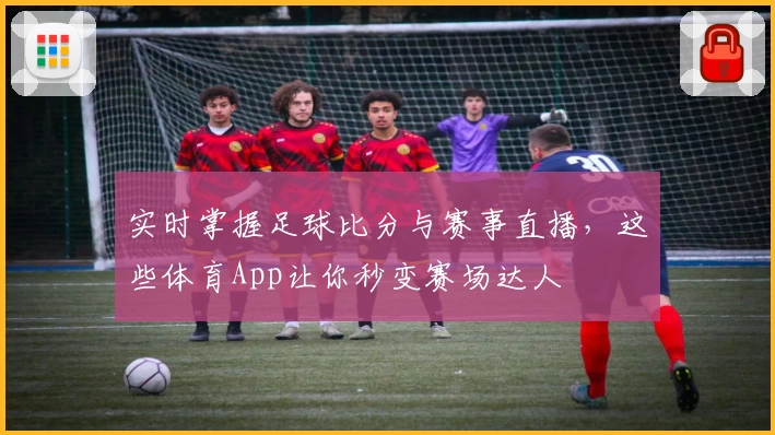 实时掌握足球比分与赛事直播，这些体育App让你秒变赛场达人