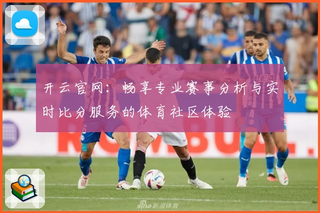 开云官网：畅享专业赛事分析与实时比分服务的体育社区体验