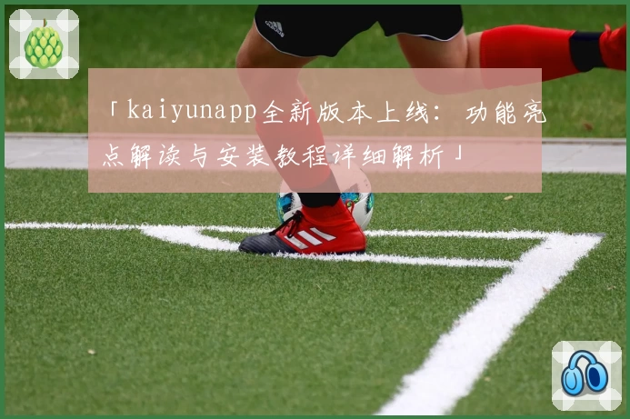 「kaiyunapp全新版本上线:功能亮点解读与安装教程详细解析」