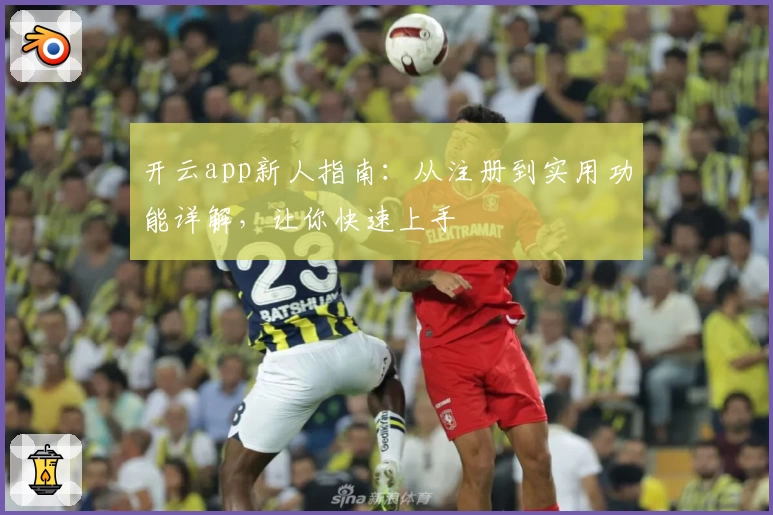 开云app新人指南:从注册到实用功能详解,让你快速上手