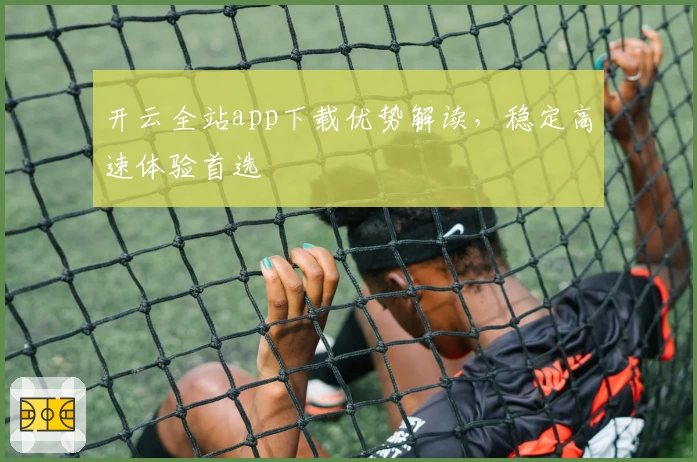 开云全站app下载优势解读，稳定高速体验首选