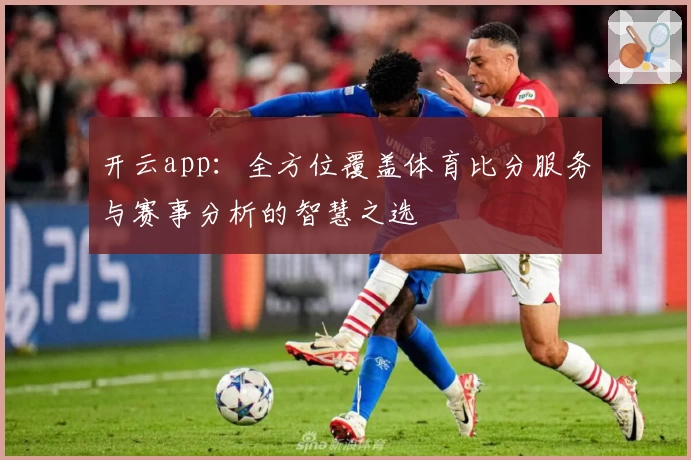开云app：全方位覆盖体育比分服务与赛事分析的智慧之选