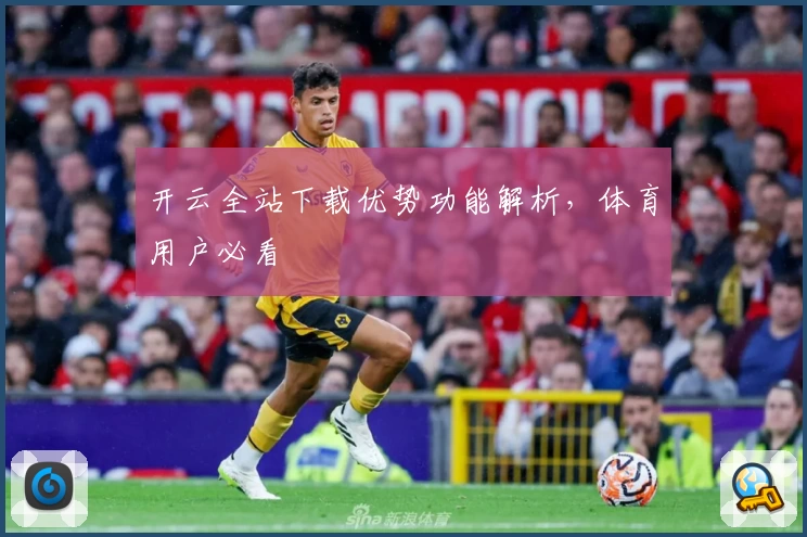 开云全站下载优势功能解析，体育用户必看