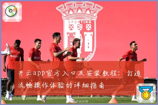 开云app官方入口及安装教程：打造流畅操作体验的详细指南