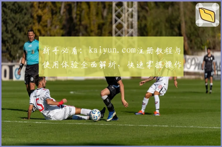 新手必看：kaiyun.com注册教程与使用体验全面解析，快速掌握操作技巧