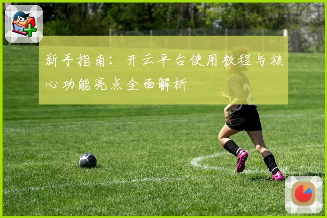 新手指南：开云平台使用教程与核心功能亮点全面解析