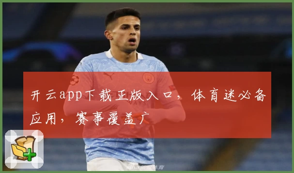 开云app下载正版入口，体育迷必备应用，赛事覆盖广