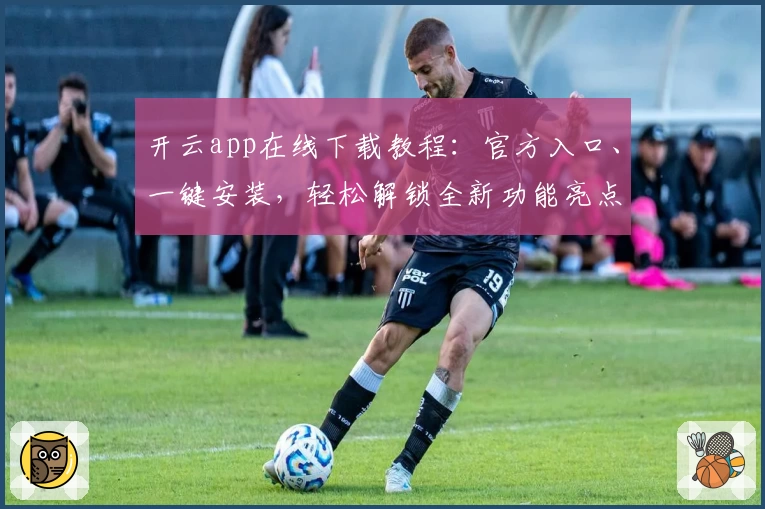 开云app在线下载教程：官方入口、一键安装，轻松解锁全新功能亮点