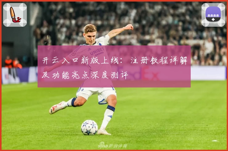 开云入口新版上线：注册教程详解及功能亮点深度测评