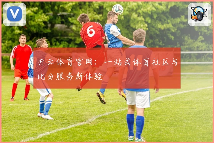 开云体育官网：一站式体育社区与比分服务新体验