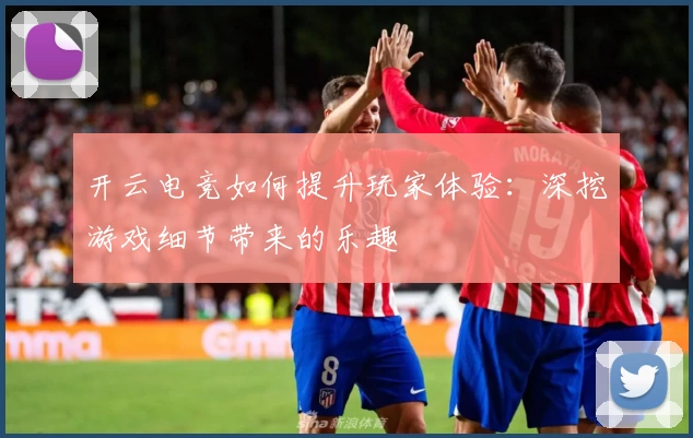 开云电竞如何提升玩家体验：深挖游戏细节带来的乐趣