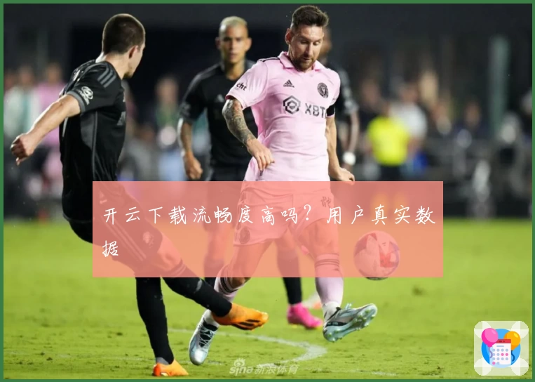 开云下载流畅度高吗？用户真实数据