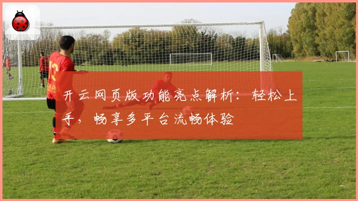 开云网页版功能亮点解析：轻松上手，畅享多平台流畅体验