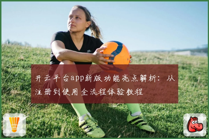 开云平台app新版功能亮点解析：从注册到使用全流程体验教程