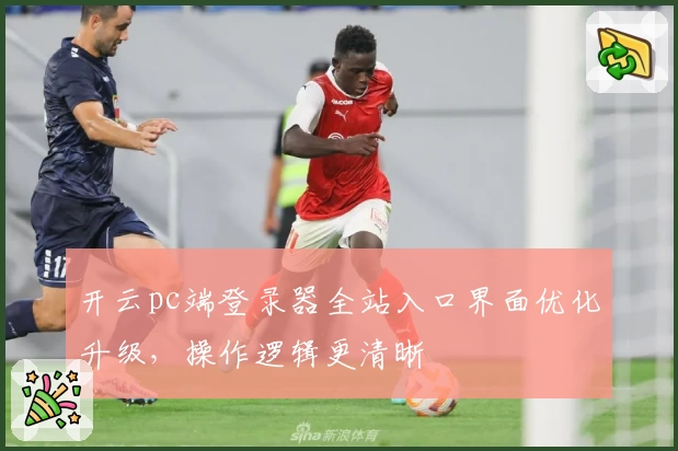 开云pc端登录器全站入口界面优化升级，操作逻辑更清晰