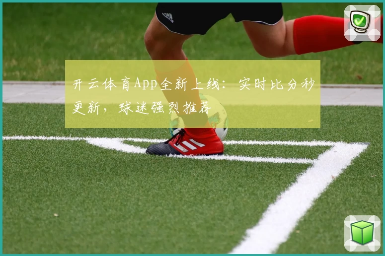 开云体育App全新上线：实时比分秒更新，球迷强烈推荐