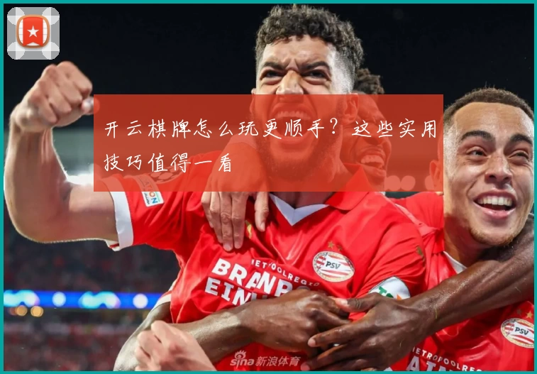 开云棋牌怎么玩更顺手？这些实用技巧值得一看