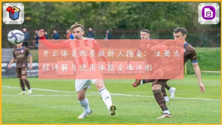 开云体育网页版新人指南：注册流程详解与使用体验全面评测