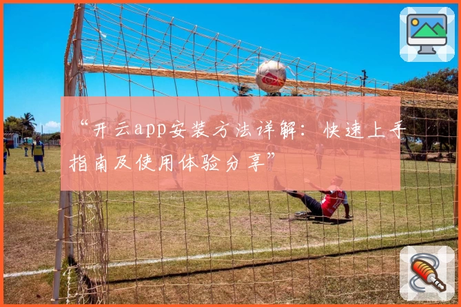 “开云app安装方法详解：快速上手指南及使用体验分享”