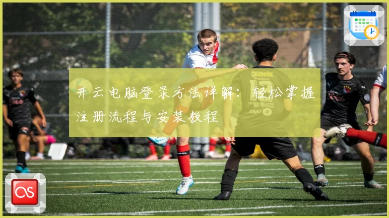 开云电脑登录方法详解:轻松掌握注册流程与安装教程