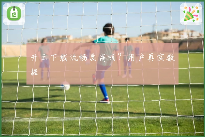 开云下载流畅度高吗？用户真实数据