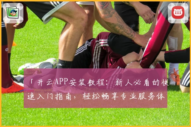 「开云APP安装教程：新人必看的快速入门指南，轻松畅享专业服务体验」