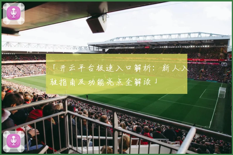 「开云平台极速入口解析：新人入驻指南及功能亮点全解读」