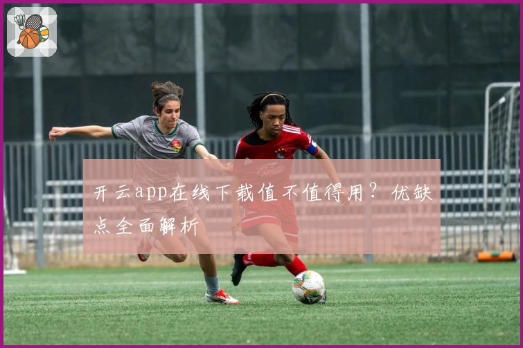 开云app在线下载值不值得用？优缺点全面解析