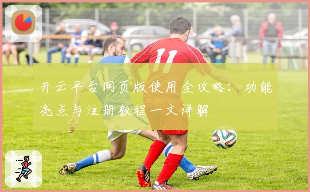 开云平台网页版使用全攻略：功能亮点与注册教程一文详解