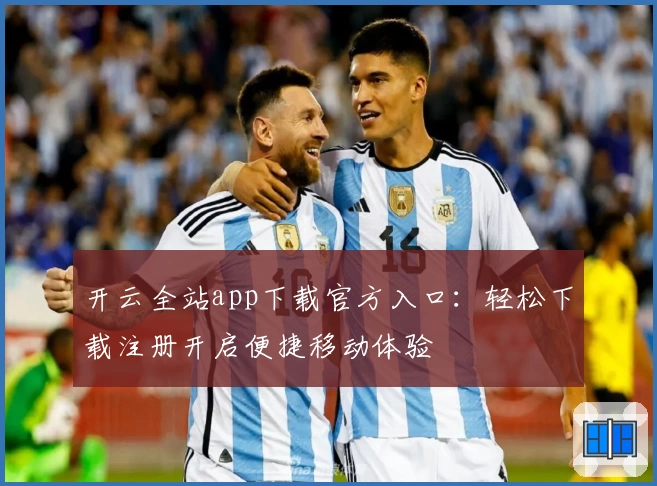 开云全站app下载官方入口：轻松下载注册开启便捷移动体验