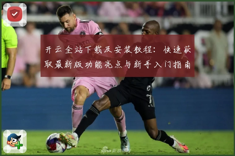 开云全站下载及安装教程：快速获取最新版功能亮点与新手入门指南