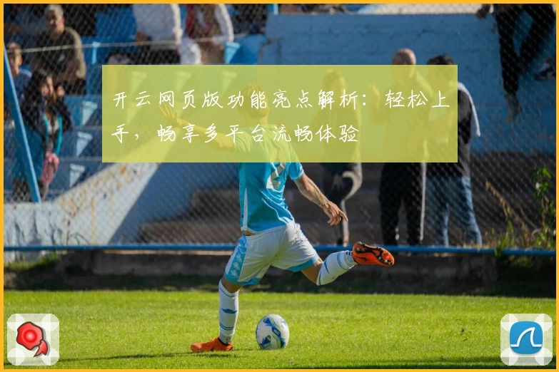 开云网页版功能亮点解析：轻松上手，畅享多平台流畅体验
