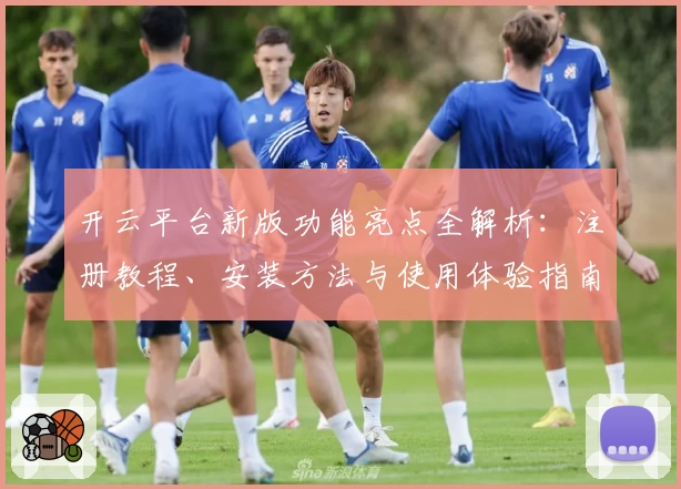 开云平台新版功能亮点全解析:注册教程、安装方法与使用体验指南全面汇总