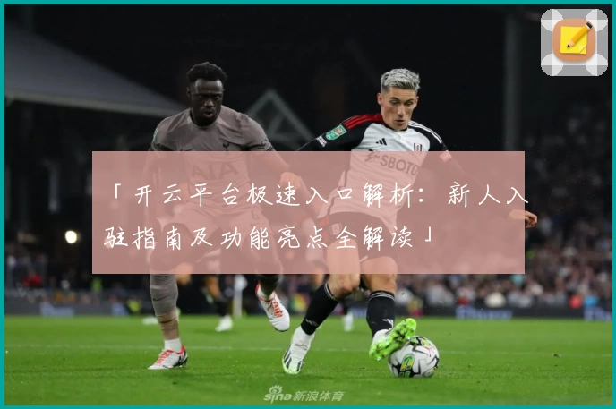 「开云平台极速入口解析:新人入驻指南及功能亮点全解读」