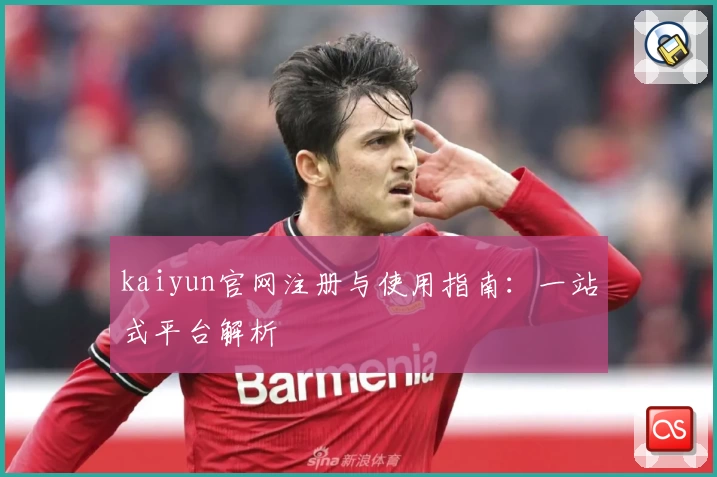 kaiyun官网注册与使用指南：一站式平台解析