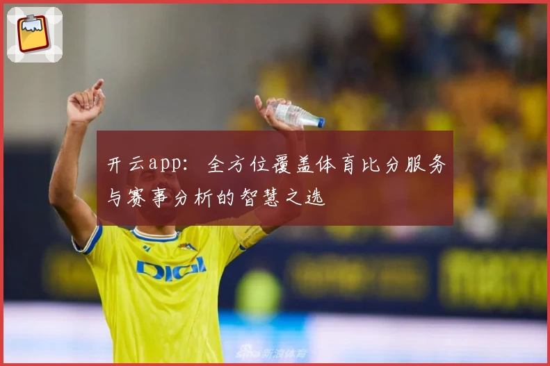 开云app：全方位覆盖体育比分服务与赛事分析的智慧之选
