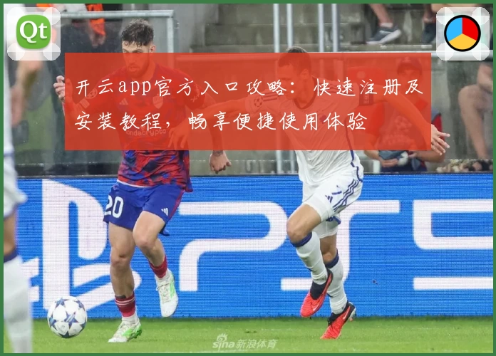 开云app官方入口攻略:快速注册及安装教程,畅享便捷使用体验