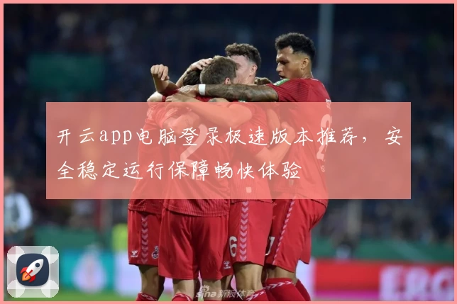 开云app电脑登录极速版本推荐，安全稳定运行保障畅快体验