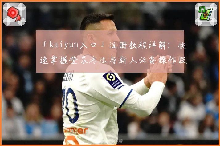 「kaiyun入口」注册教程详解：快速掌握登录方法与新人必备操作技巧