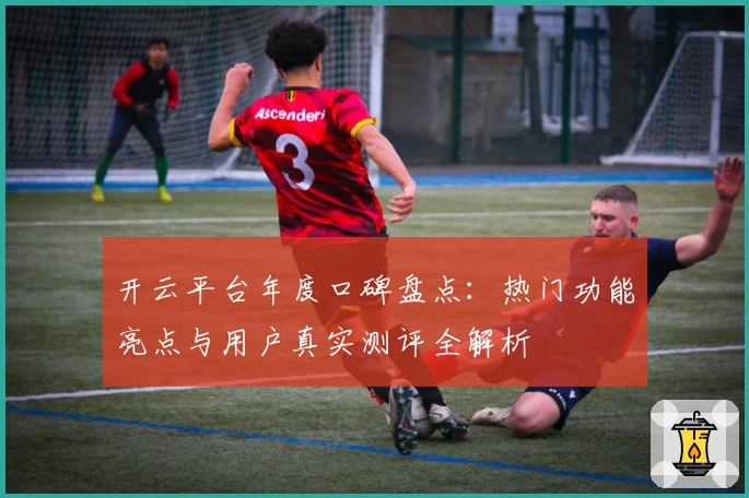 开云平台年度口碑盘点:热门功能亮点与用户真实测评全解析