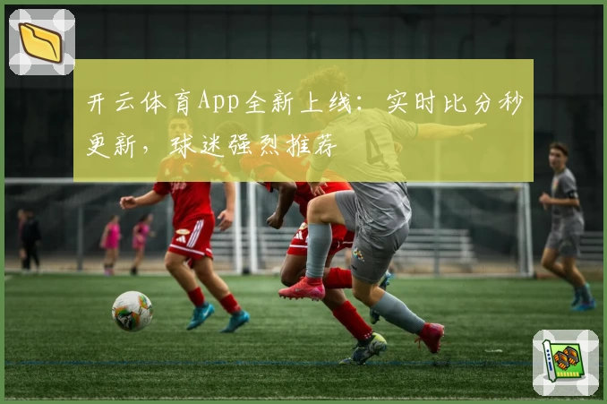 开云体育App全新上线：实时比分秒更新，球迷强烈推荐