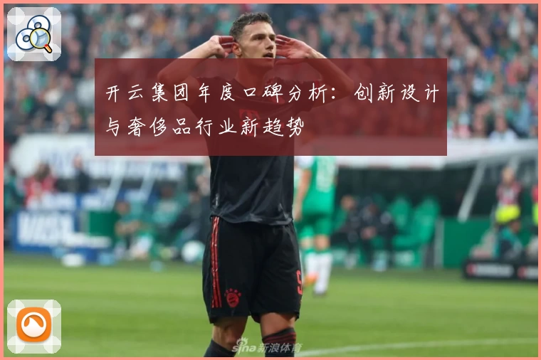 开云集团年度口碑分析：创新设计与奢侈品行业新趋势